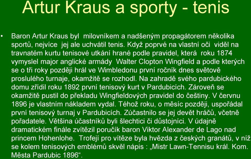 hrál ve Wimbledonu první ročník dnes světově proslulého turnaje, okamžitě se rozhodl. Na zahradě svého pardubického domu zřídil roku 1892 první tenisový kurt v Pardubicích.