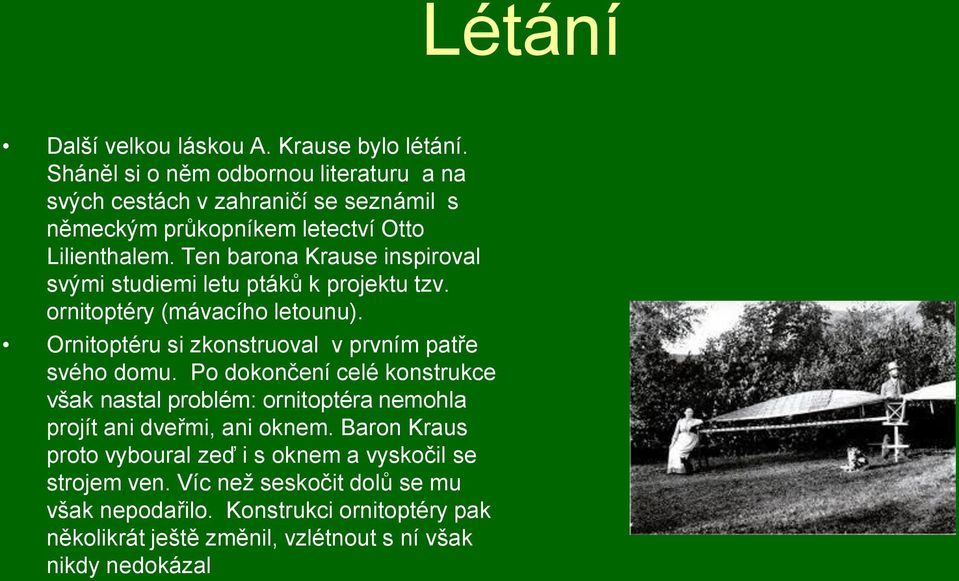 Ten barona Krause inspiroval svými studiemi letu ptáků k projektu tzv. ornitoptéry (mávacího letounu). Ornitoptéru si zkonstruoval v prvním patře svého domu.