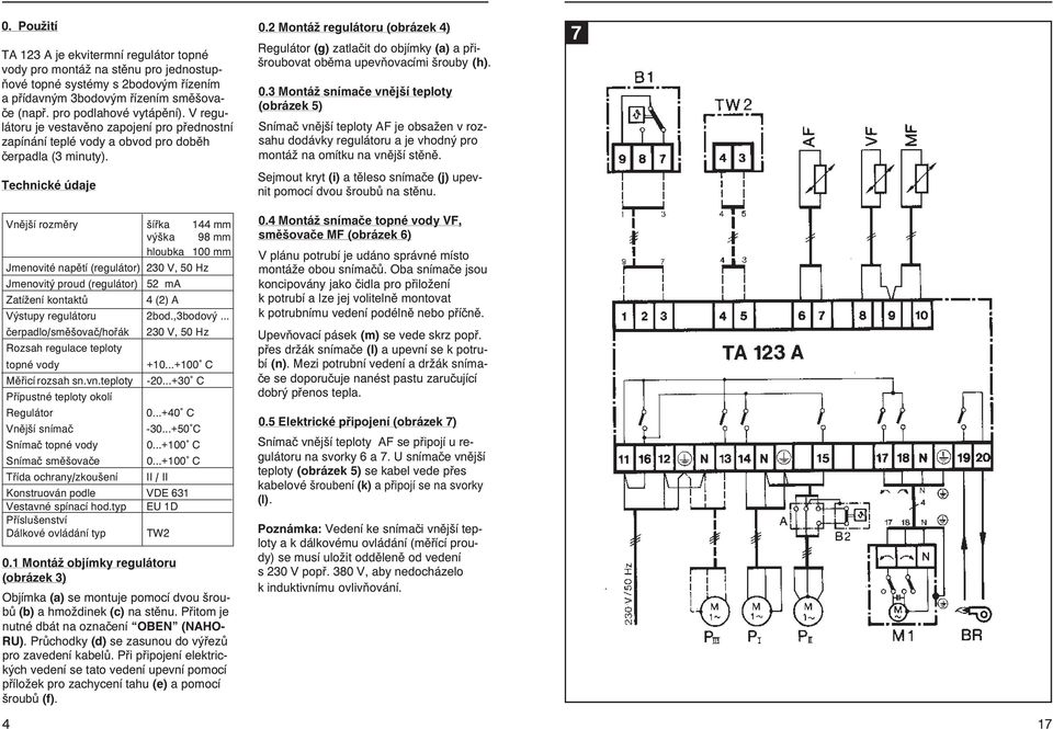 Technické údaje Vnější rozměry šířka 144 mm výška 98 mm hloubka 100 mm Jmenovité napětí (regulátor) 230 V, 50 Hz Jmenovitý proud (regulátor) 52 ma Zatížení kontaktů 4 (2) A Výstupy regulátoru 2bod.