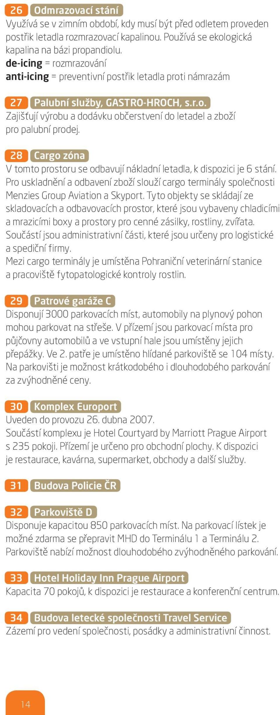 28 Cargo zóna V tomto prostoru se odbavují nákladní letadla, k dispozici je 6 stání. Pro uskladnění a odbavení zboží slouží cargo terminály společnosti Menzies Group Aviation a Skyport.