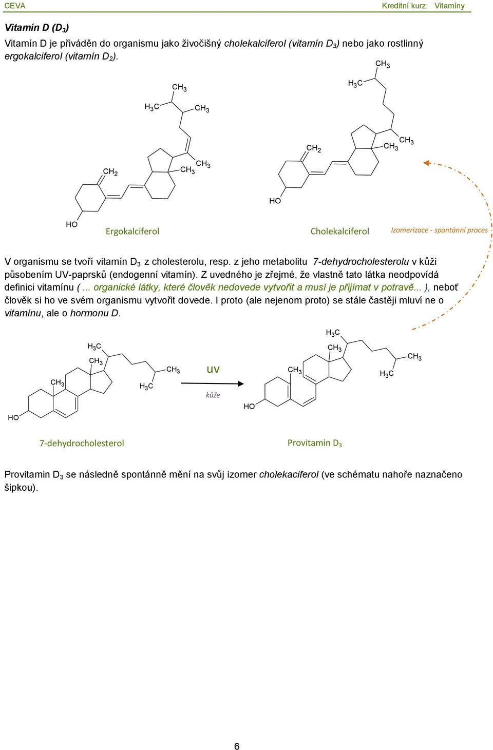 z jeho metabolitu 7-dehydrocholesterolu v kůži působením UV-paprsků (endogenní vitamín). Z uvedného je zřejmé, že vlastně tato látka neodpovídá definici vitamínu (.