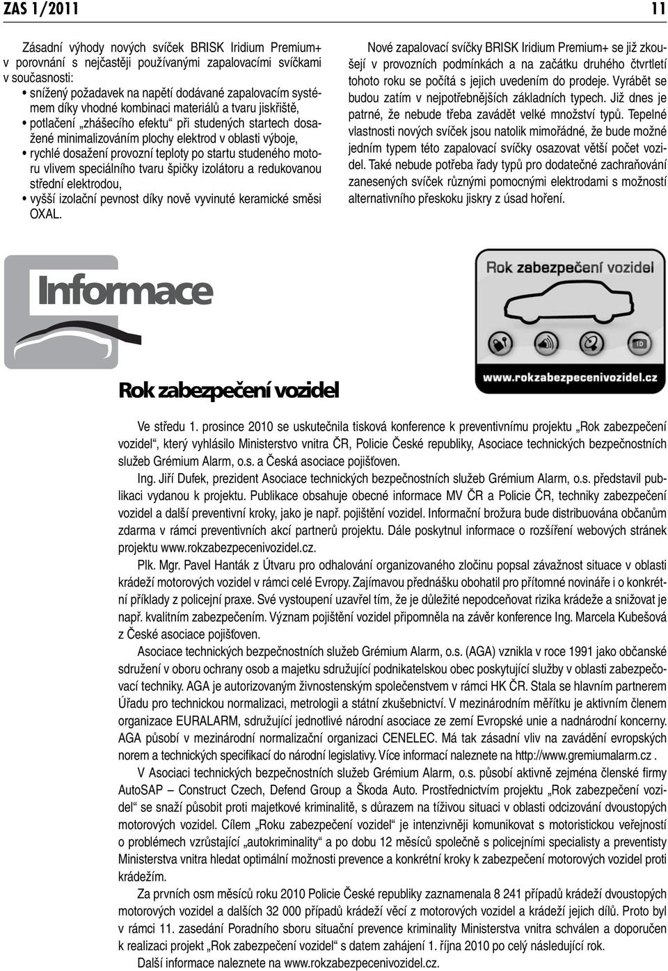 startu studeného motoru vlivem speciálního tvaru špičky izolátoru a redukovanou střední elektrodou, vyšší izolační pevnost díky nově vyvinuté keramické směsi OXAL.