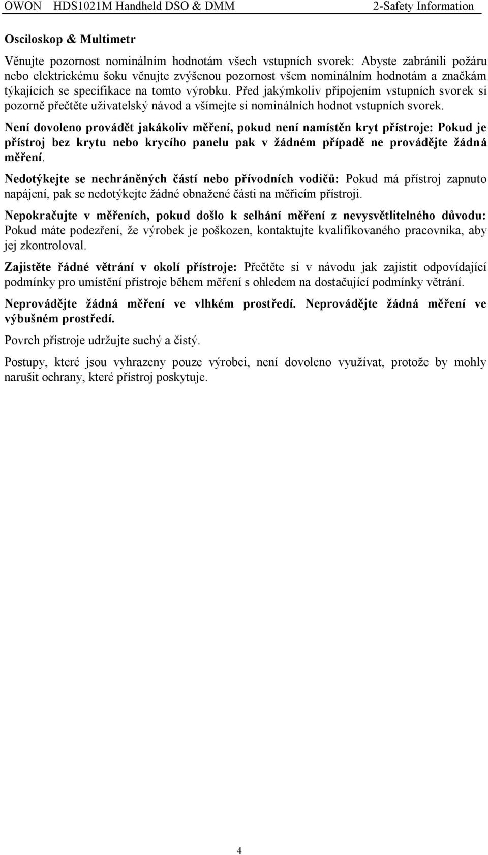 Není dovoleno provádět jakákoliv měření, pokud není namístěn kryt přístroje: Pokud je přístroj bez krytu nebo krycího panelu pak v žádném případě ne provádějte žádná měření.