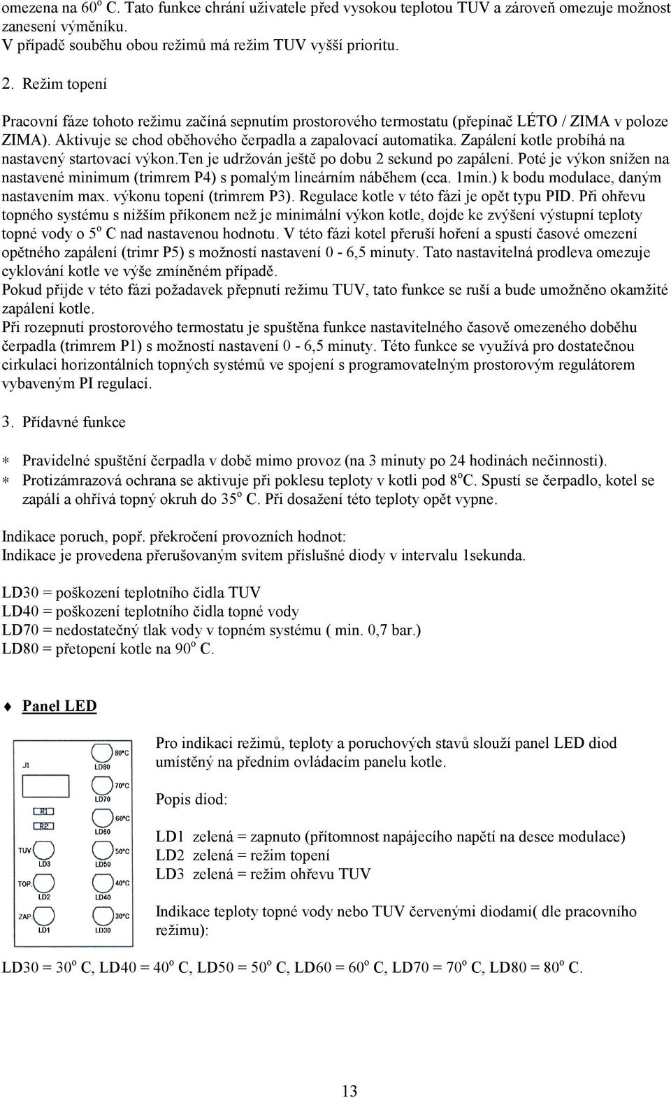 Zapálení kotle probíhá na nastavený startovací výkon.ten je udržován ještě po dobu 2 sekund po zapálení. Poté je výkon snížen na nastavené minimum (trimrem P4) s pomalým lineárním náběhem (cca. 1min.