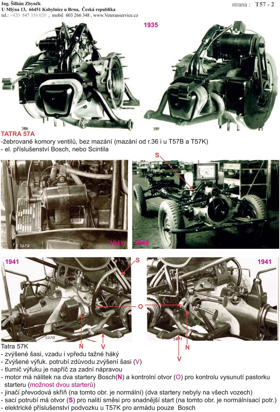 potrubí zdůvodu zvýšení šasi (V) V - tlumič výfuku je napříč za zadní nápravou - motor má nálitek na dva startery Bosch(N) a kontrolní otvor (O) pro kontrolu vysunutí pastorku