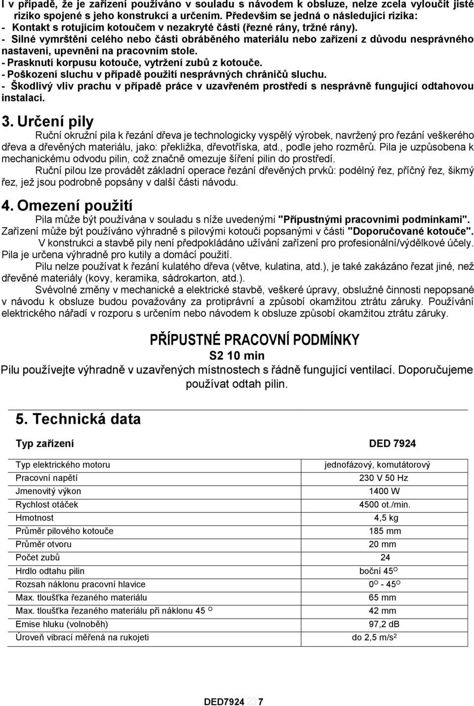 - Silné vymrštění celého nebo části obráběného materiálu nebo zařízení z důvodu nesprávného nastavení, upevnění na pracovním stole. - Prasknutí korpusu kotouče, vytržení zubů z kotouče.