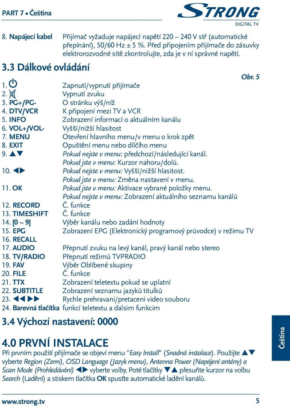 PG+/PG- O stránku výš/níž 4. DTV/VCR K připojení mezi TV a VCR 5. INFO Zobrazení informací o aktuálním kanálu 6. VOL+/VOL- Vyšší/nižší hlasitost 7. MENU Otevření hlavního menu/v menu o krok zpět 8.