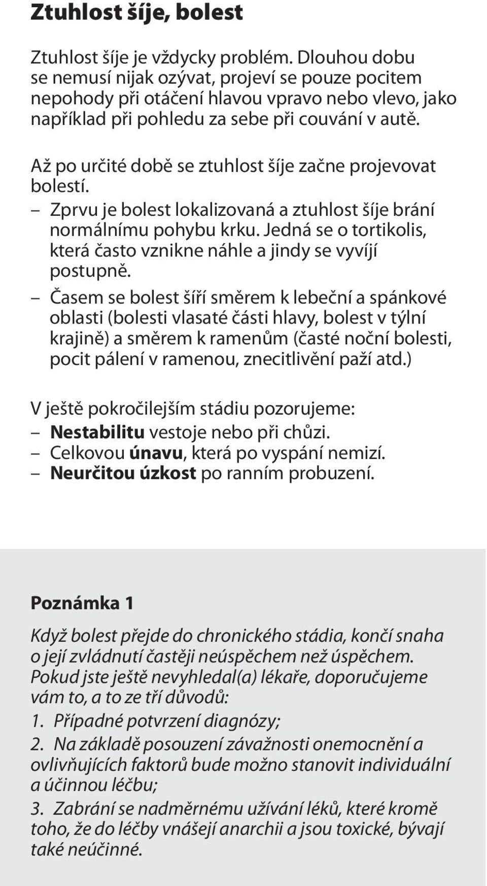 Až po určité době se ztuhlost šíje začne projevovat bolestí. Zprvu je bolest lokalizovaná a ztuhlost šíje brání normálnímu pohybu krku.