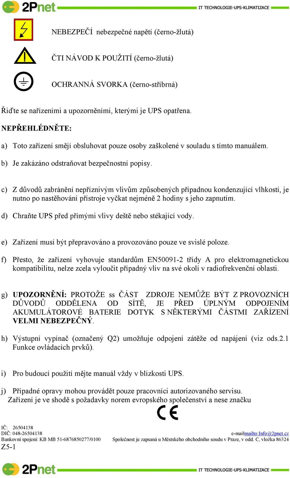 c) Z důvodů zabránění nepříznivým vlivům způsobených případnou kondenzující vlhkostí, je nutno po nastěhování přístroje vyčkat nejméně 2 hodiny s jeho zapnutím.