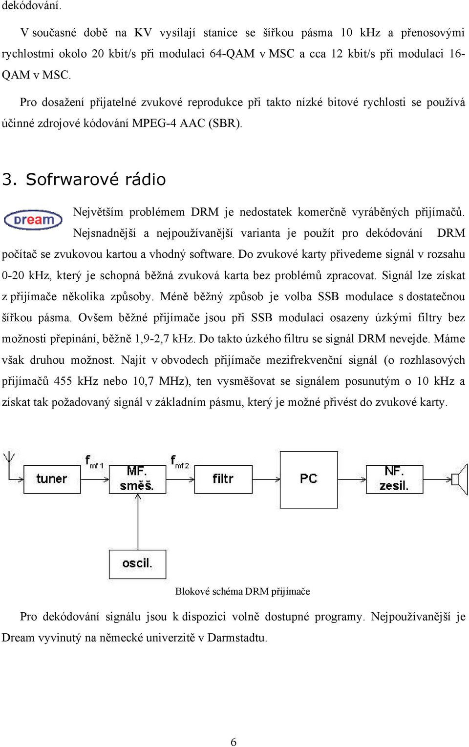 Sofrwarové rádio Největším problémem DRM je nedostatek komerčně vyráběných přijímačů. Nejsnadnější a nejpoužívanější varianta je použít pro dekódování DRM počítač se zvukovou kartou a vhodný software.