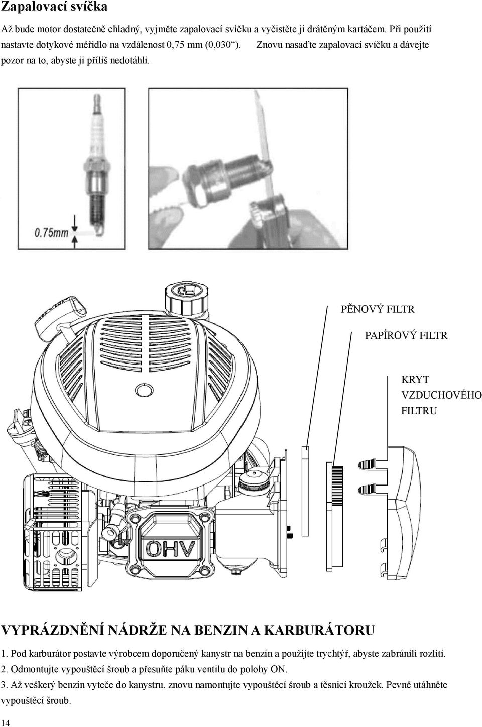 Vyměňte vzduchový filtr, abyste zabránili vstupu předmětů do přívodu vzduchu. PĚNOVÝ FILTR PAPÍROVÝ FILTR KRYT VZDUCHOVÉHO FILTRU VYPRÁZDNĚNÍ NÁDRŽE NA BENZIN A KARBURÁTORU 1.