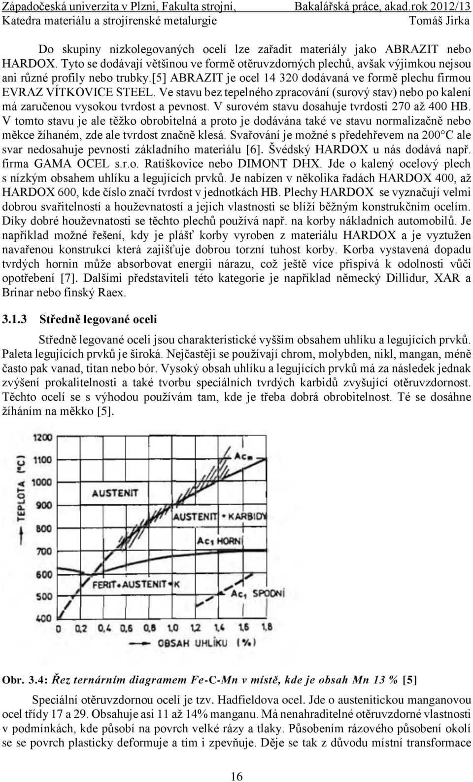 V surovém stavu dosahuje tvrdosti 270 až 400 HB. V tomto stavu je ale těžko obrobitelná a proto je dodávána také ve stavu normalizačně nebo měkce žíhaném, zde ale tvrdost značně klesá.