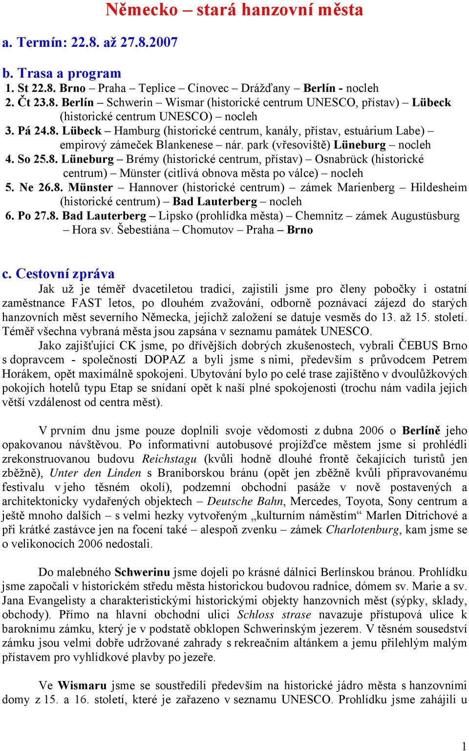 Ne 26.8. Münster Hannover (historické centrum) zámek Marienberg Hildesheim (historické centrum) Bad Lauterberg nocleh 6. Po 27.8. Bad Lauterberg Lipsko (prohlídka města) Chemnitz zámek Augustüsburg Hora sv.