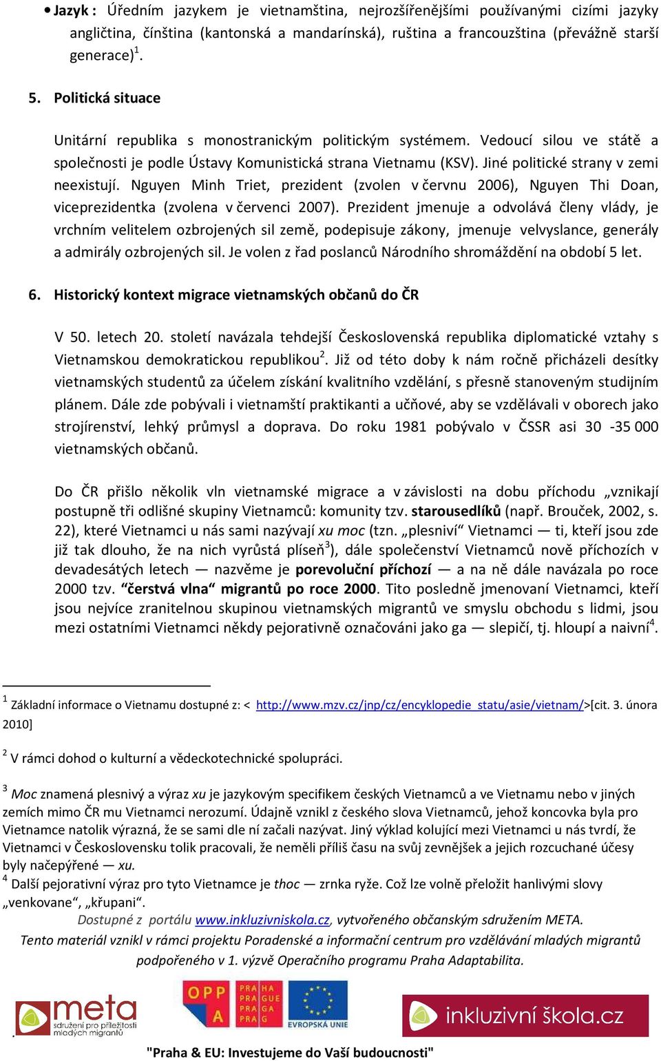 Minh Triet, prezident (zvolen v červnu 2006), Nguyen Thi Doan, viceprezidentka (zvolena v červenci 2007) Prezident jmenuje a odvolává členy vlády, je vrchním velitelem ozbrojených sil země,