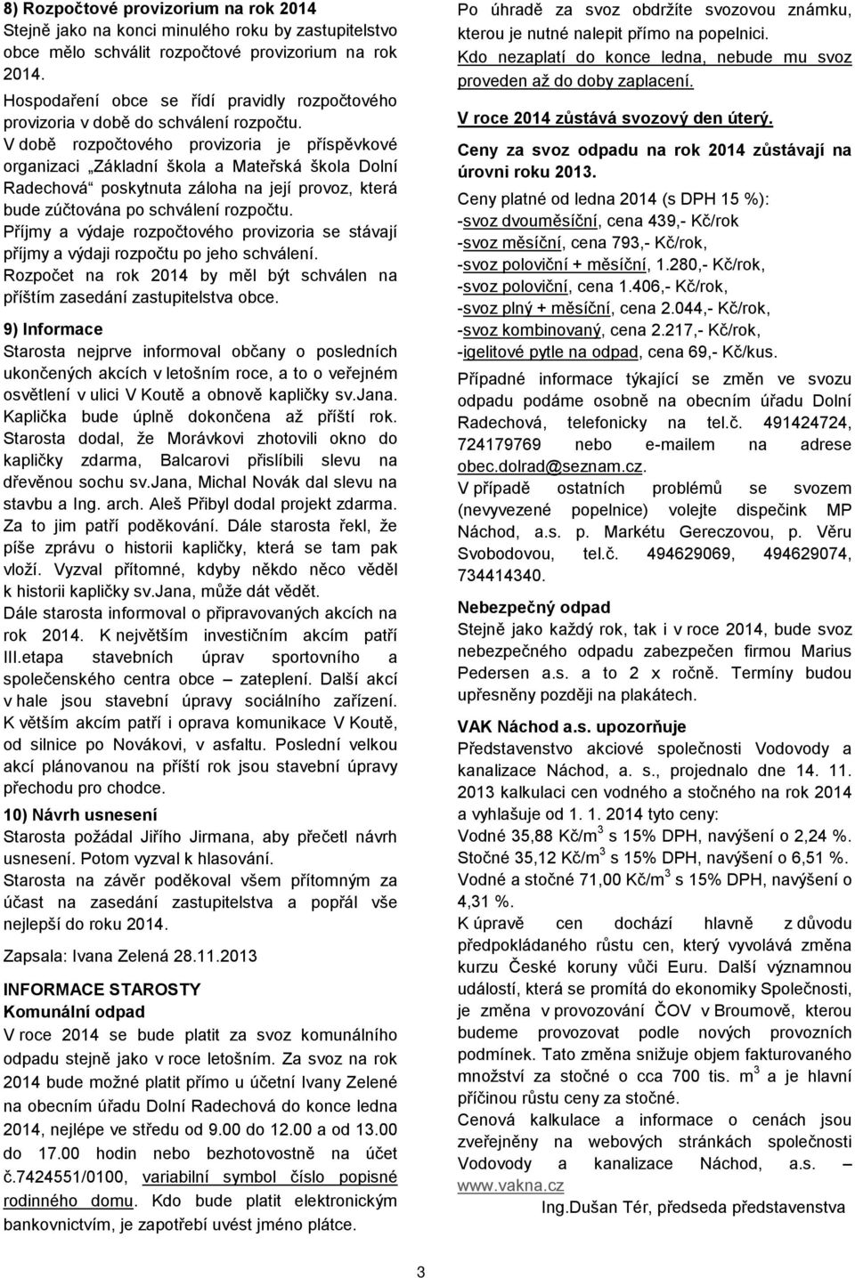 V době rozpočtového provizoria je příspěvkové organizaci Základní škola a Mateřská škola Dolní Radechová poskytnuta záloha na její provoz, která bude zúčtována po schválení rozpočtu.