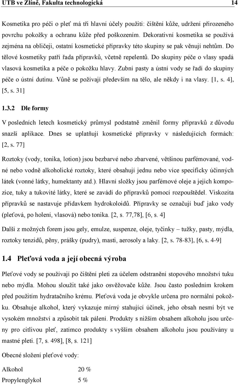 Do skupiny péče o vlasy spadá vlasová kosmetika a péče o pokožku hlavy. Zubní pasty a ústní vody se řadí do skupiny péče o ústní dutinu. Vůně se požívají především na tělo, ale někdy i na vlasy.