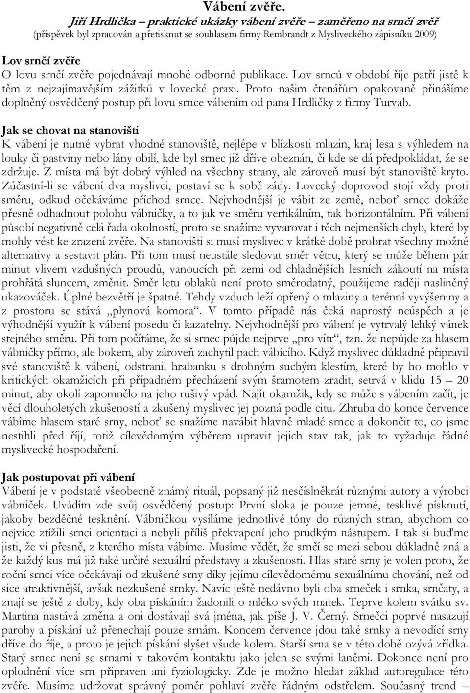 pojednávají mnohé odborné publikace. Lov srnců v období říje patří jistě k těm z nejzajímavějším zážitků v lovecké praxi.