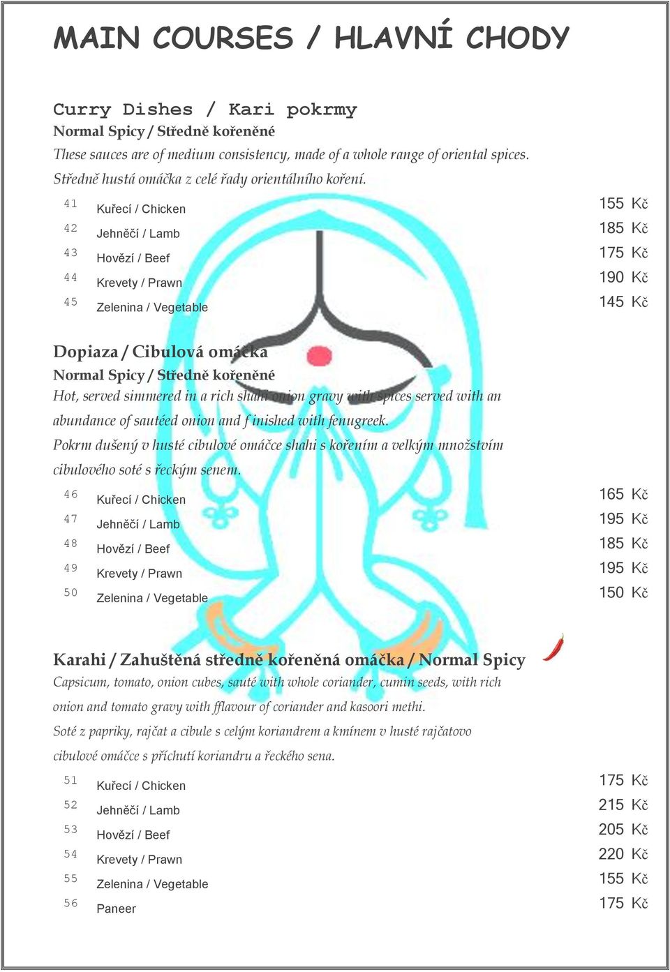 41 Kuřecí / Chicken 155 Kč 42 Jehněčí / Lamb 185 Kč 43 Hovězí / Beef 175 Kč 44 Krevety / Prawn 190 Kč 45 Zelenina / Vegetable 145 Kč Dopiaza / Cibulová omáčka Normal Spicy / Středně kořeněné Hot,