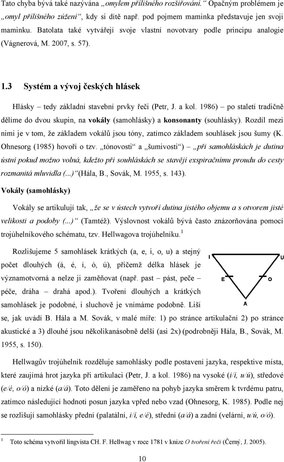 1986) po staletí tradičně dělíme do dvou skupin, na vokály (samohlásky) a konsonanty (souhlásky). Rozdíl mezi nimi je v tom, že základem vokálů jsou tóny, zatímco základem souhlásek jsou šumy (K.