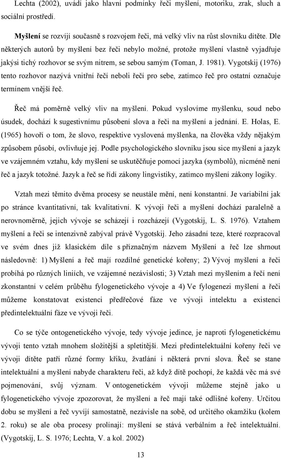 Vygotskij (1976) tento rozhovor nazývá vnitřní řečí neboli řečí pro sebe, zatímco řeč pro ostatní označuje termínem vnější řeč. Řeč má poměrně velký vliv na myšlení.