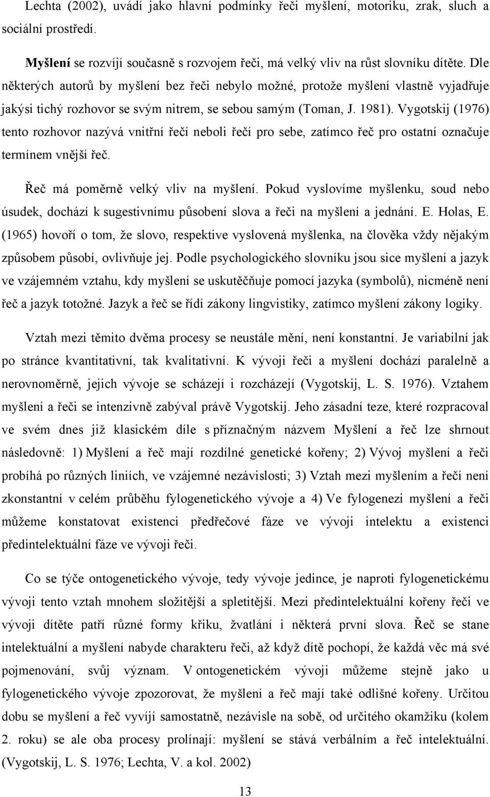 Vygotskij (1976) tento rozhovor nazývá vnitřní řečí neboli řečí pro sebe, zatímco řeč pro ostatní označuje termínem vnější řeč. Řeč má poměrně velký vliv na myšlení.