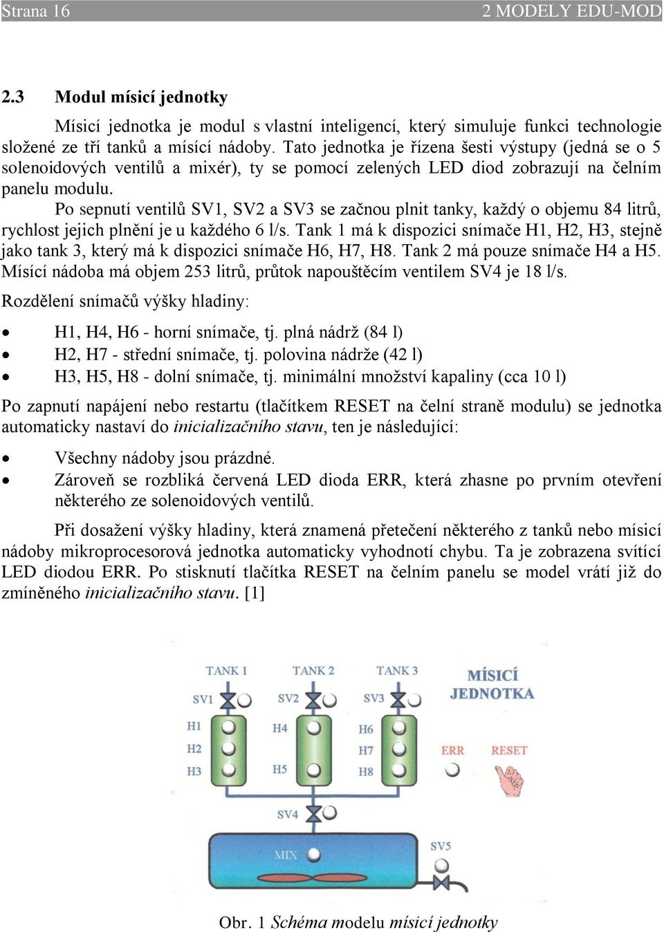 Po sepnutí ventilů SV1, SV2 a SV3 se začnou plnit tanky, kaţdý o objemu 84 litrů, rychlost jejich plnění je u kaţdého 6 l/s.