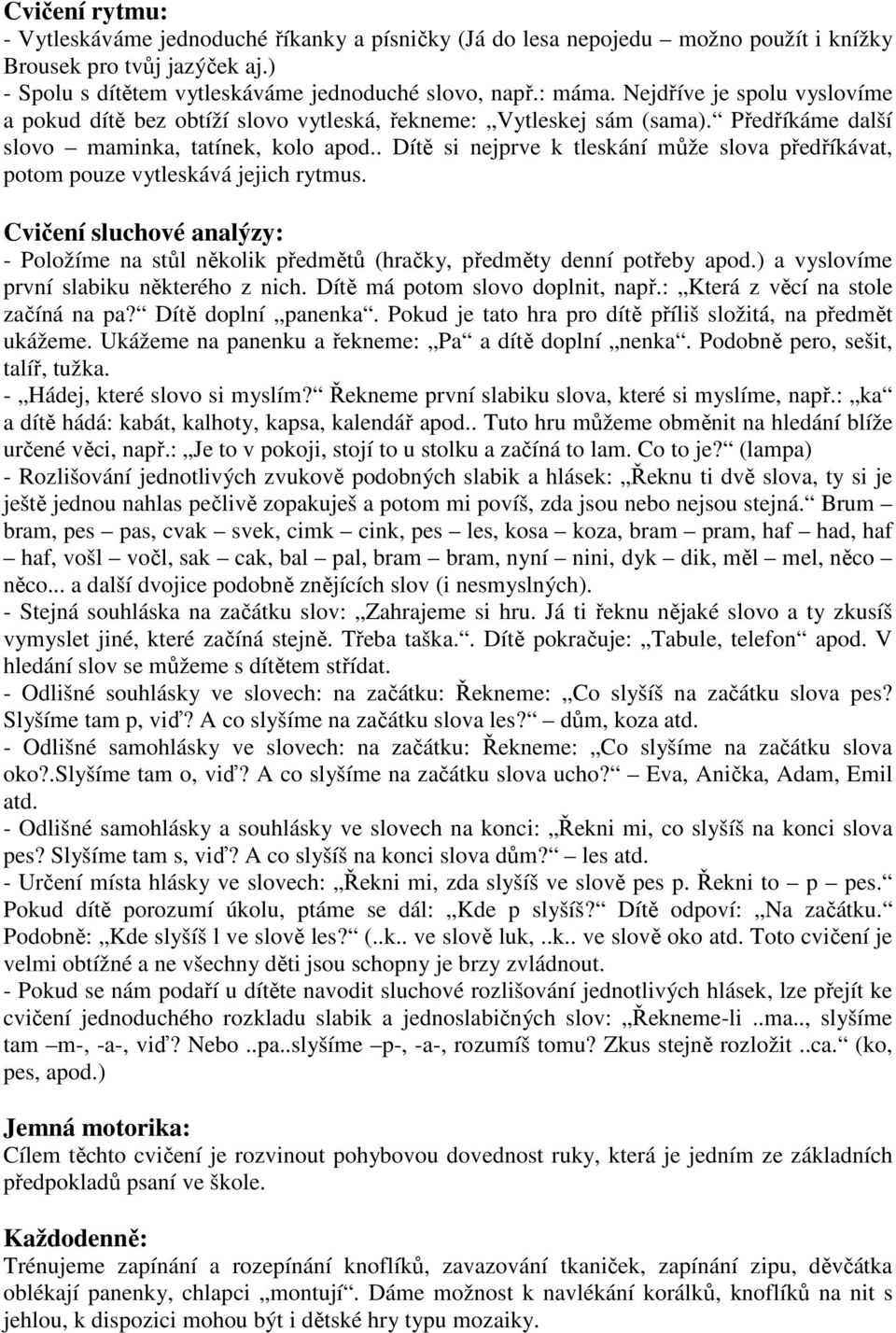 . Dítě si nejprve k tleskání může slova předříkávat, potom pouze vytleskává jejich rytmus. Cvičení sluchové analýzy: - Položíme na stůl několik předmětů (hračky, předměty denní potřeby apod.