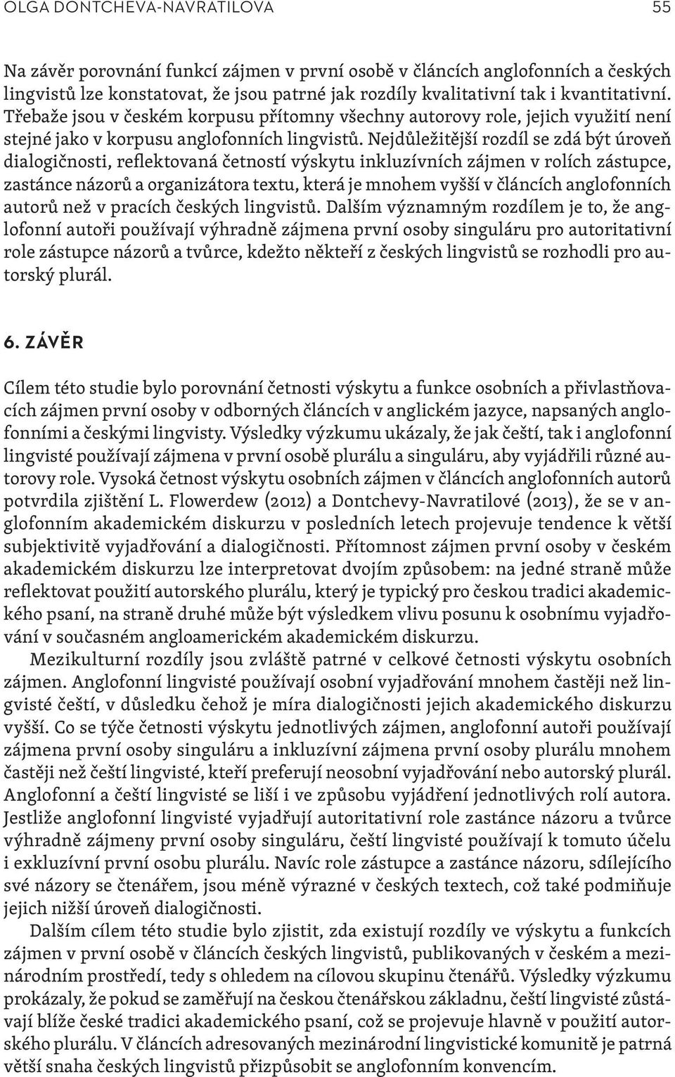 Nejdůležitější rozdíl se zdá být úroveň dialogičnosti, reflektovaná četností výskytu inkluzívních zájmen v rolích zástupce, zastánce názorů a organizátora textu, která je mnohem vyšší v článcích