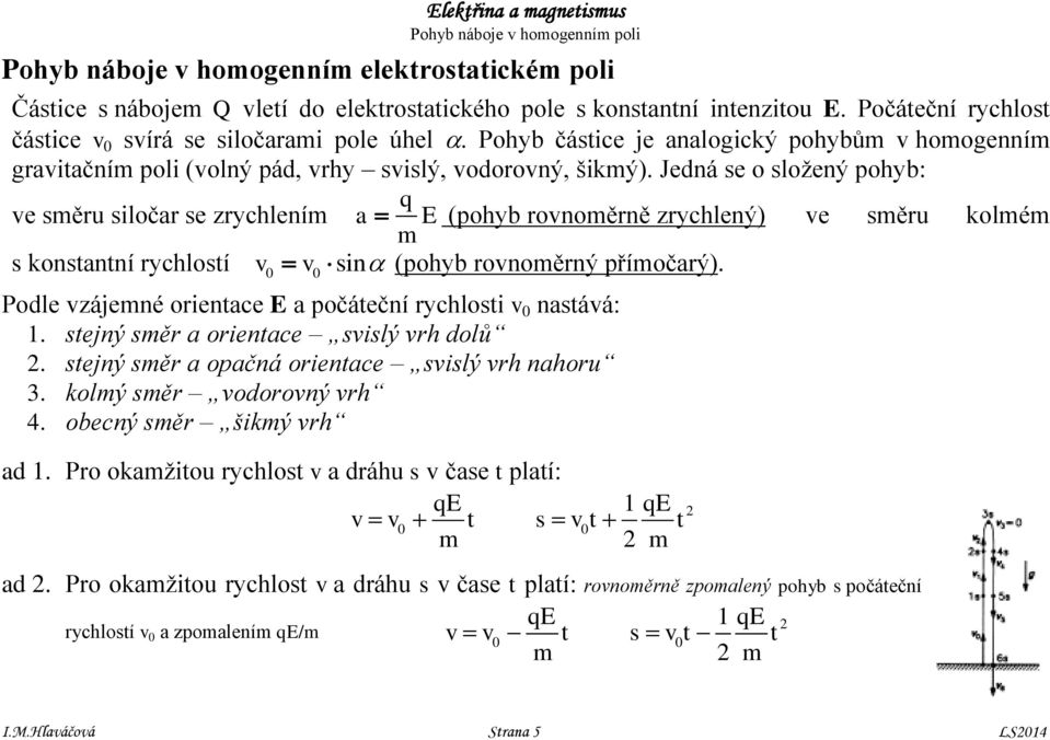 Jedná se o složený pohyb: ve sěru siločar se zrychlení q a E (pohyb rovnoěrně zrychlený) ve sěru kolé s konstantní rychlostí (pohyb rovnoěrný příočarý).