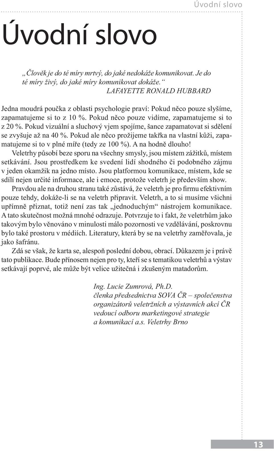 Pokud vizuální a sluchový vjem spojíme, šance zapamatovat si sdělení se zvyšuje až na 40 %. Pokud ale něco prožijeme takřka na vlastní kůži, zapamatujeme si to v plné míře (tedy ze 100 %).