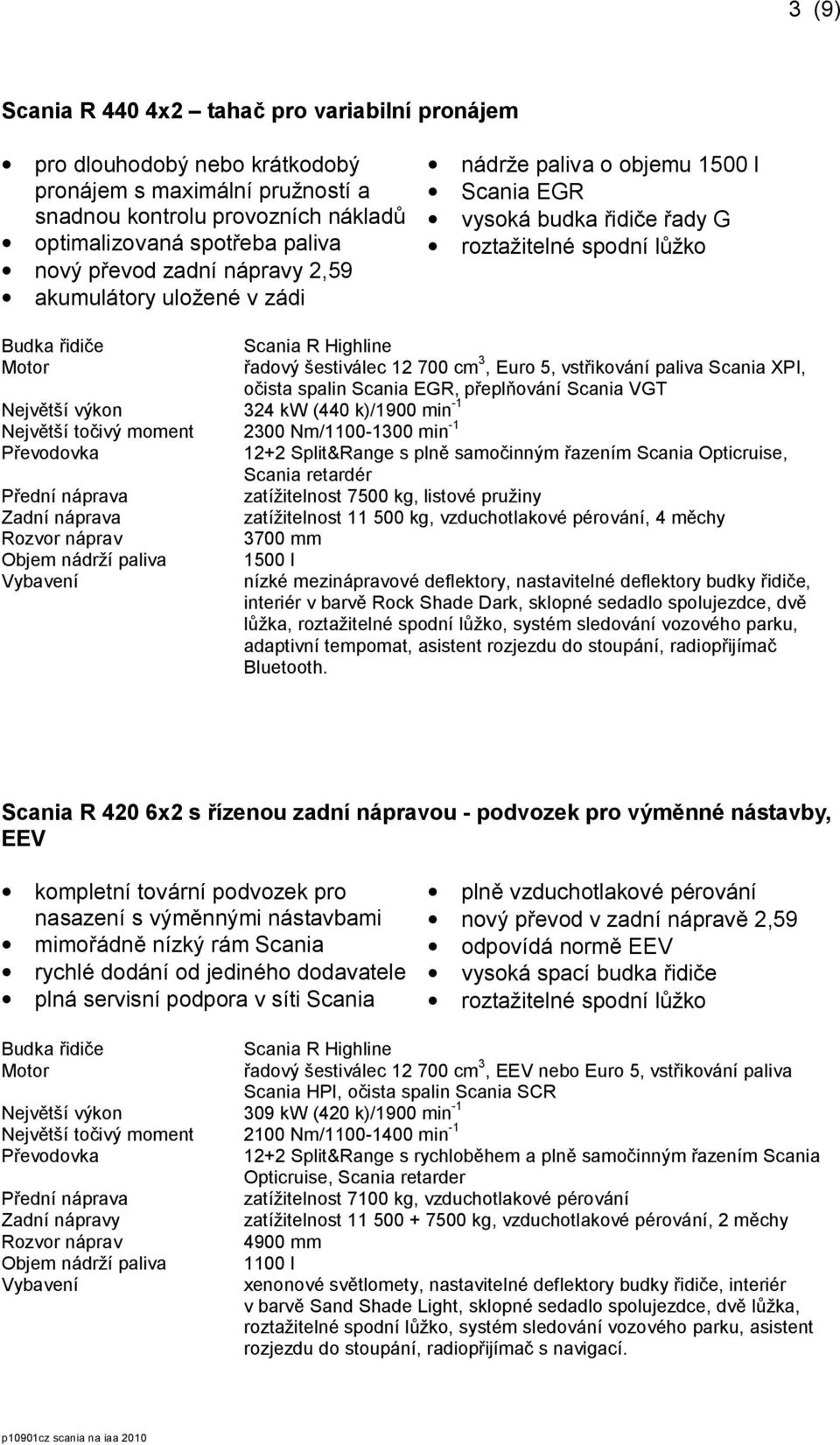 Scania VGT Největší výkon 324 kw (440 k)/1900 min -1 Největší točivý moment 2300 Nm/1100-1300 min -1 12+2 Split&Range s plně samočinným řazením Scania Opticruise, Scania retardér zatížitelnost 7500