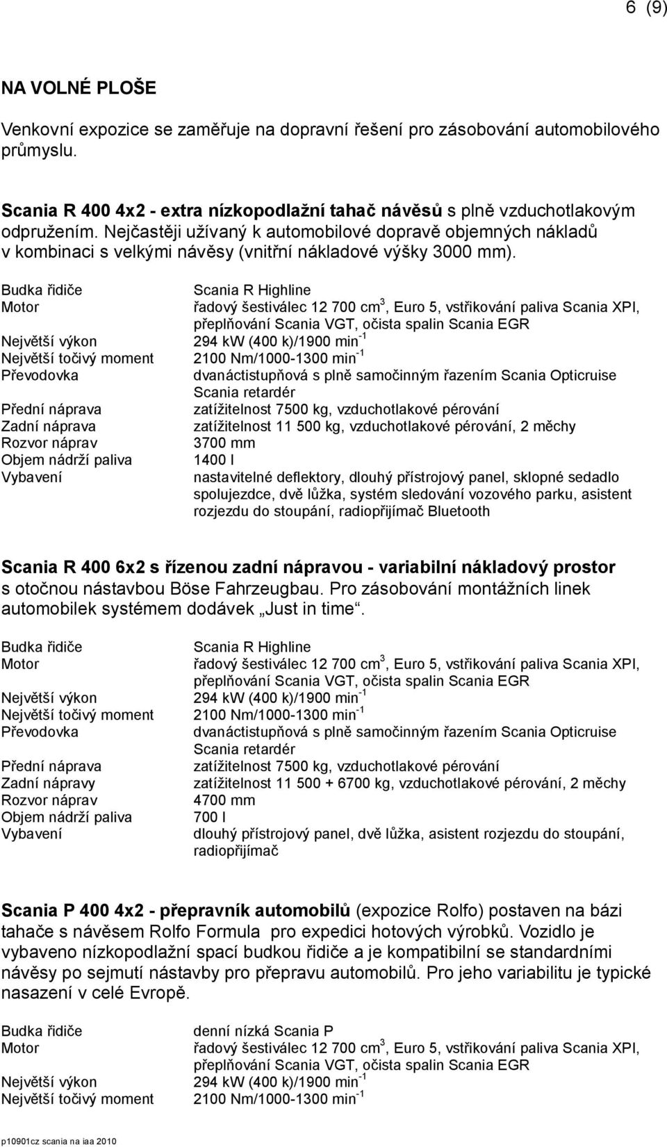 Největší výkon 294 kw (400 k)/1900 min -1 Největší točivý moment 2100 Nm/1000-1300 min -1 Scania R Highline dvanáctistupňová s plně samočinným řazením Scania Opticruise Scania retardér zatížitelnost