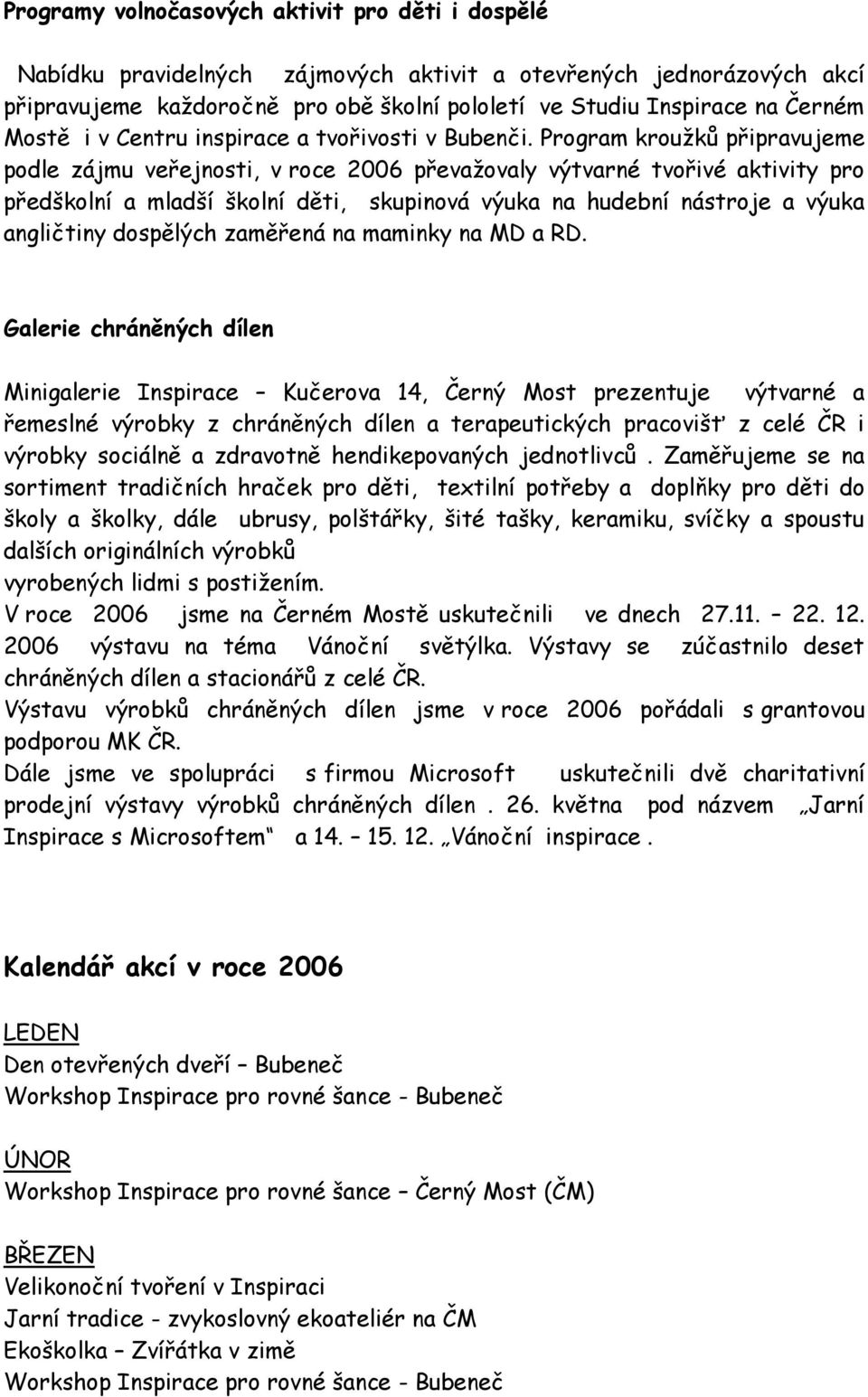 Program kroužků připravujeme podle zájmu veřejnosti, v roce 2006 převažovaly výtvarné tvořivé aktivity pro předškolní a mladší školní děti, skupinová výuka na hudební nástroje a výuka angličtiny