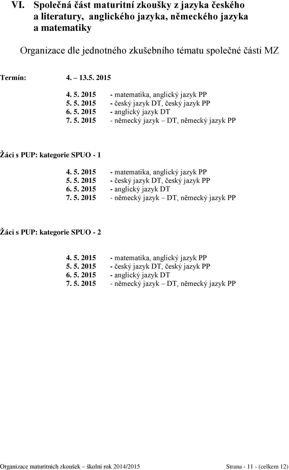 5. 2015 - matematika, anglický jazyk PP 5. 5. 2015 - český jazyk DT, český jazyk PP 6. 5. 2015 - anglický jazyk DT 7. 5. 2015 - německý jazyk DT, německý jazyk PP Žáci s PUP: kategorie SPUO - 2 4. 5. 2015 - matematika, anglický jazyk PP 5. 5. 2015 - český jazyk DT, český jazyk PP 6. 5. 2015 - anglický jazyk DT 7. 5. 2015 - německý jazyk DT, německý jazyk PP Organizace maturitních zkoušek školní rok 2014/2015 Strana - 11 - (celkem 12)