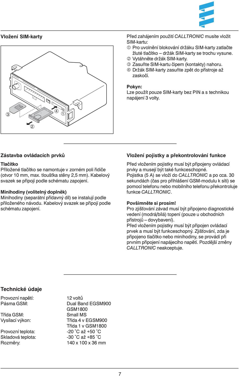 Zástavba ovládacích prvků Tlačítko Přiložené tlačítko se namontuje vzorném poli řidiče (otvor 10 mm, max. tloušņka stěny 2,5 mm). Kabelový svazek se připojí podle schématu zapojení.