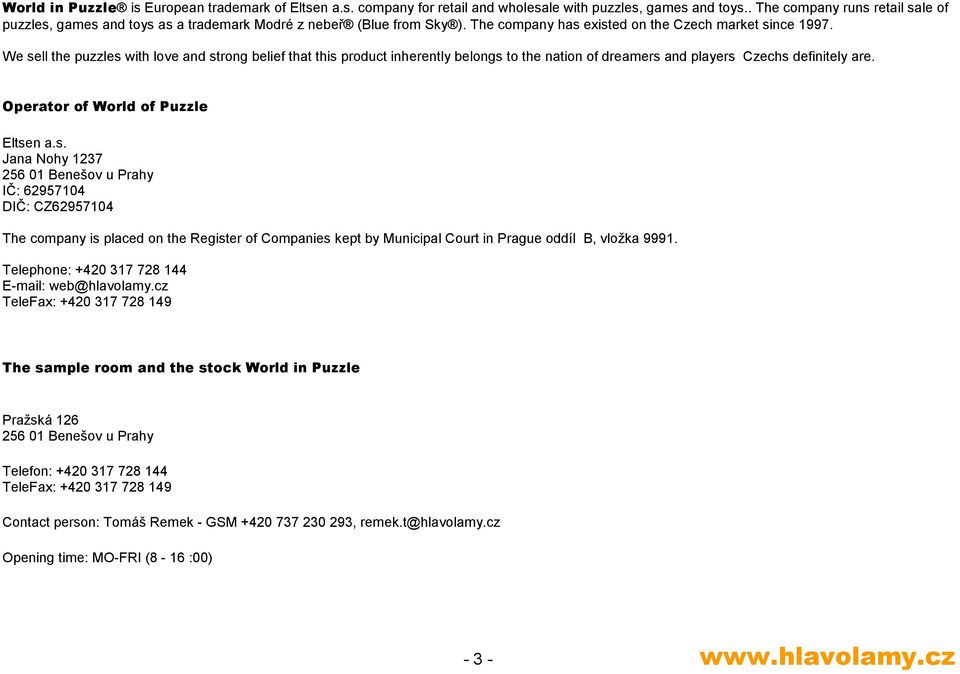 We sell the puzzles with love and strong belief that this product inherently belongs to the nation of dreamers and players Czechs definitely are. Operator of World of Puzzle Eltsen a.s. Jana Nohy 1237 256 01 Benešov u Prahy IČ: 62957104 DIČ: CZ62957104 The company is placed on the Register of Companies kept by Municipal Court in Prague oddíl B, vložka 9991.