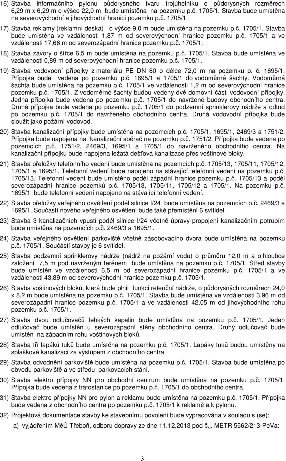 č. 1705/1 a ve vzdálenosti 17,66 m od severozápadní hranice pozemku p.č. 1705/1. 18) Stavba závory o šířce 6,5 m bude umístěna na pozemku p.č. 1705/1. Stavba bude umístěna ve vzdálenosti 0,89 m od severovýchodní hranice pozemku p.