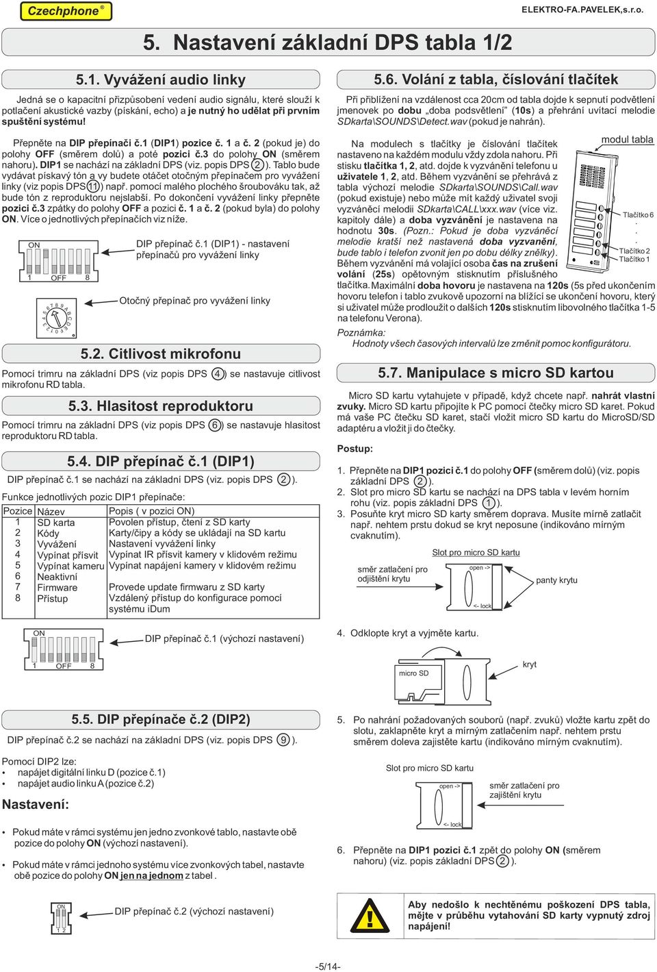 Přepněte na IP přepínači č. (IP) pozice č. a č. (pokud je) do polohy OFF (směrem dolů) a poté pozici č. do polohy ON (směrem nahoru). IP se nachází na základní PS (viz. popis PS ).