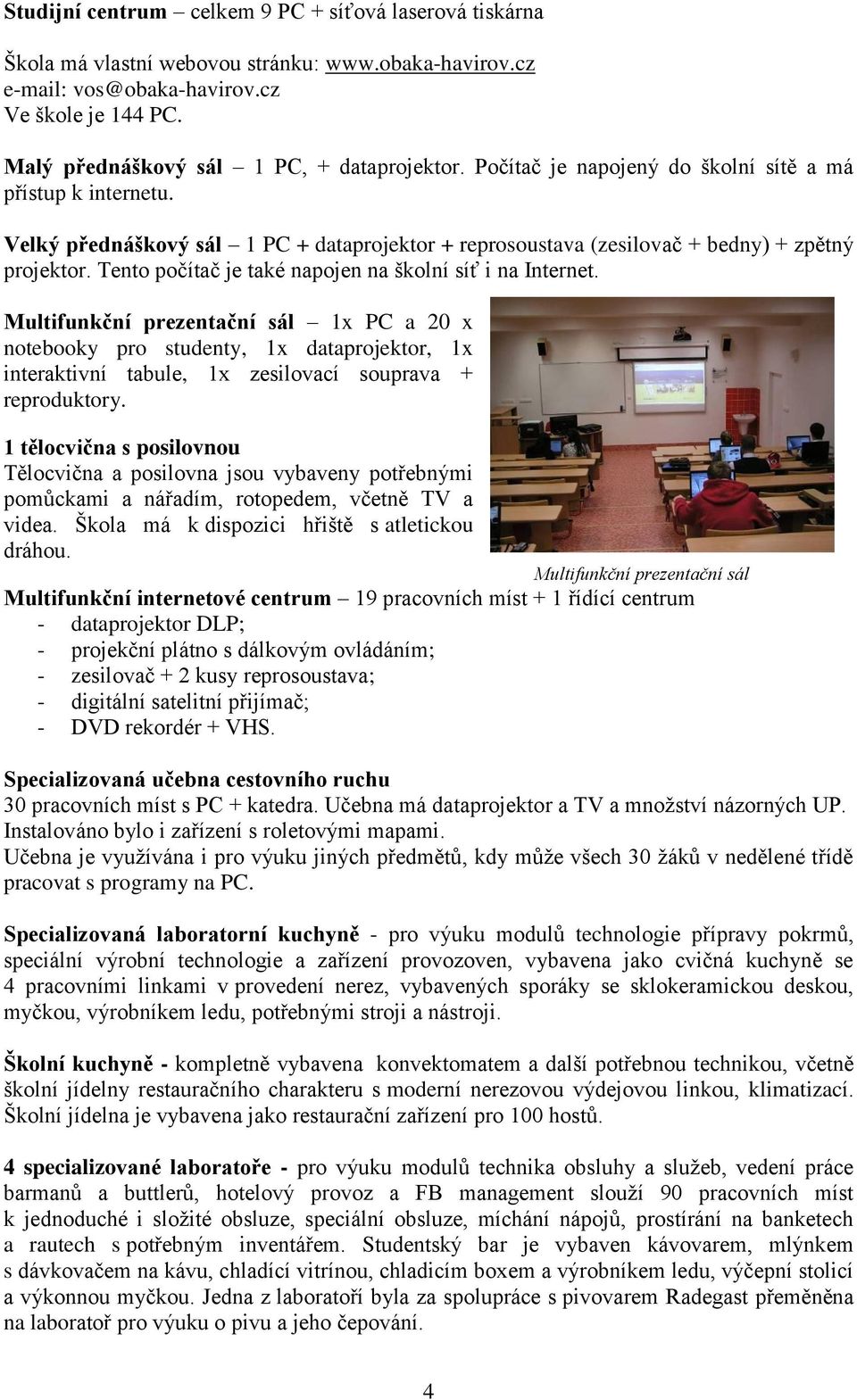 Velký přednáškový sál 1 PC + dataprojektor + reprosoustava (zesilovač + bedny) + zpětný projektor. Tento počítač je také napojen na školní síť i na Internet.