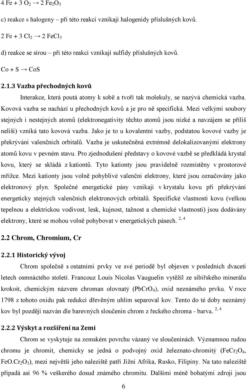 Mezi velkými soubory stejných i nestejných atomů (elektronegativity těchto atomů jsou nízké a navzájem se příliš neliší) vzniká tato kovová vazba.