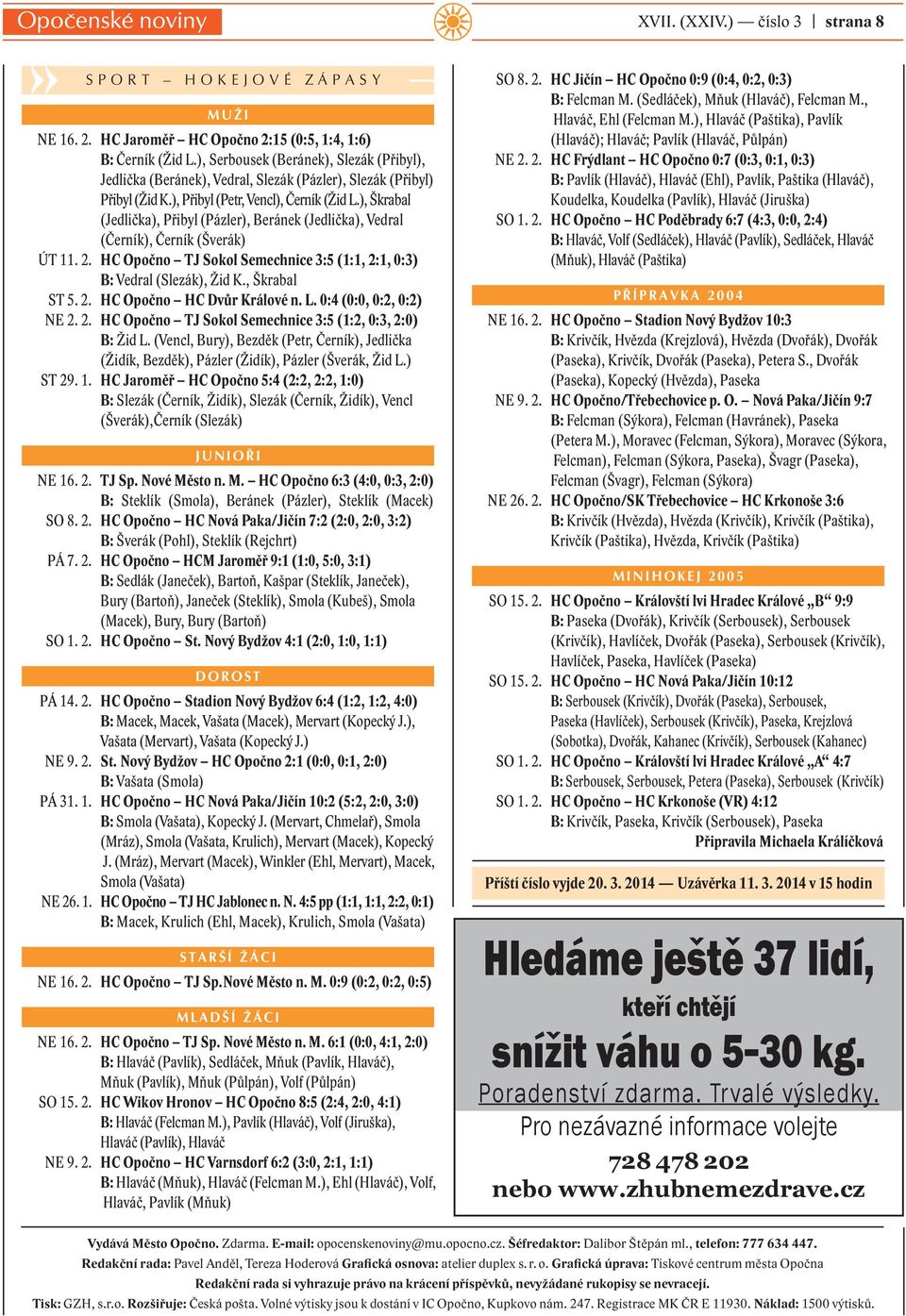 ), Škrabal (Jedlička), Přibyl (Pázler), Beránek (Jedlička), Vedral (Černík), Černík (Šverák) ÚT 11. 2. HC Opočno TJ Sokol Semechnice 3:5 (1:1, 2:1, 0:3) B: Vedral (Slezák), Žid K., Škrabal ST 5. 2. HC Opočno HC Dvůr Králové n.