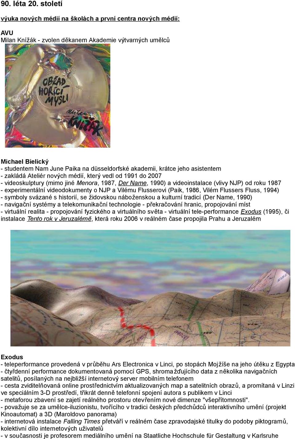 krátce jeho asistentem - zakládá Ateliér nových médií, který vedl od 1991 do 2007 - videoskulptury (mimo jiné Menora, 1987, Der Name, 1990) a videoinstalace (vlivy NJP) od roku 1987 - experimentální