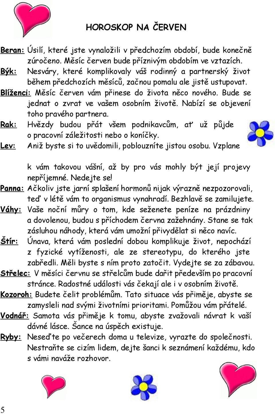 Bude se jednat o zvrat ve vašem osobním životě. Nabízí se objevení toho pravého partnera. Rak: Hvězdy budou přát všem podnikavcům, ať už půjde o pracovní záležitosti nebo o koníčky.