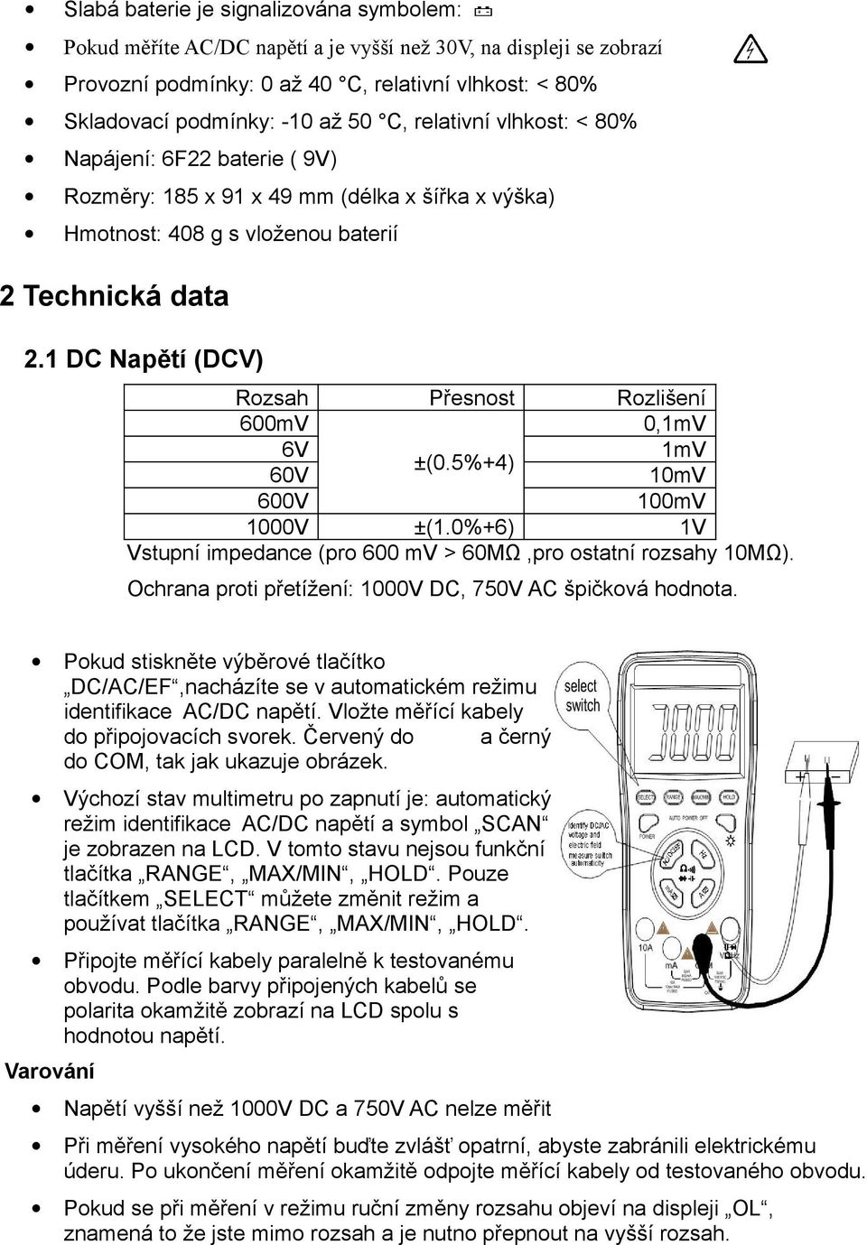 5%+4) 60V 10mV 600V 100mV 1000V ±(1.0%+6) 1V Vstupní impedance (pro 600 mv > 60MΩ,pro ostatní rozsahy 10MΩ). Ochrana proti přetížení: 1000V DC, 750V AC špičková hodnota.