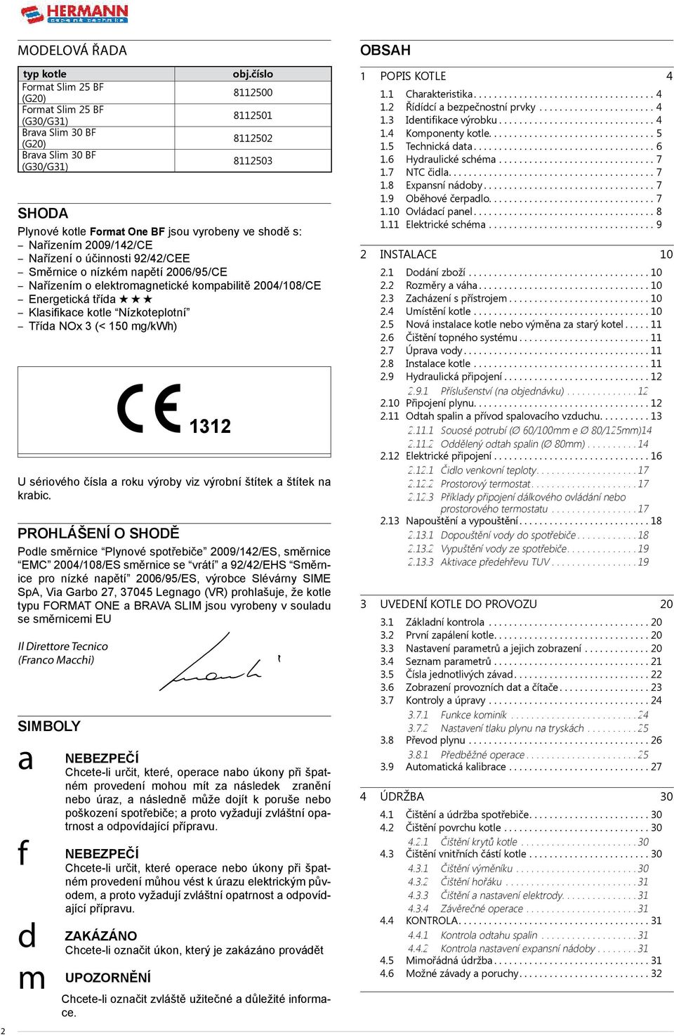 elektromagnetické kompabilitě 2004/108/CE Energetická třída Klasifikace kotle Nízkoteplotní Třída NOx 3 (< 150 mg/kwh) 1312 U sériového čísla a roku výroby viz výrobní štítek a štítek na krabic.