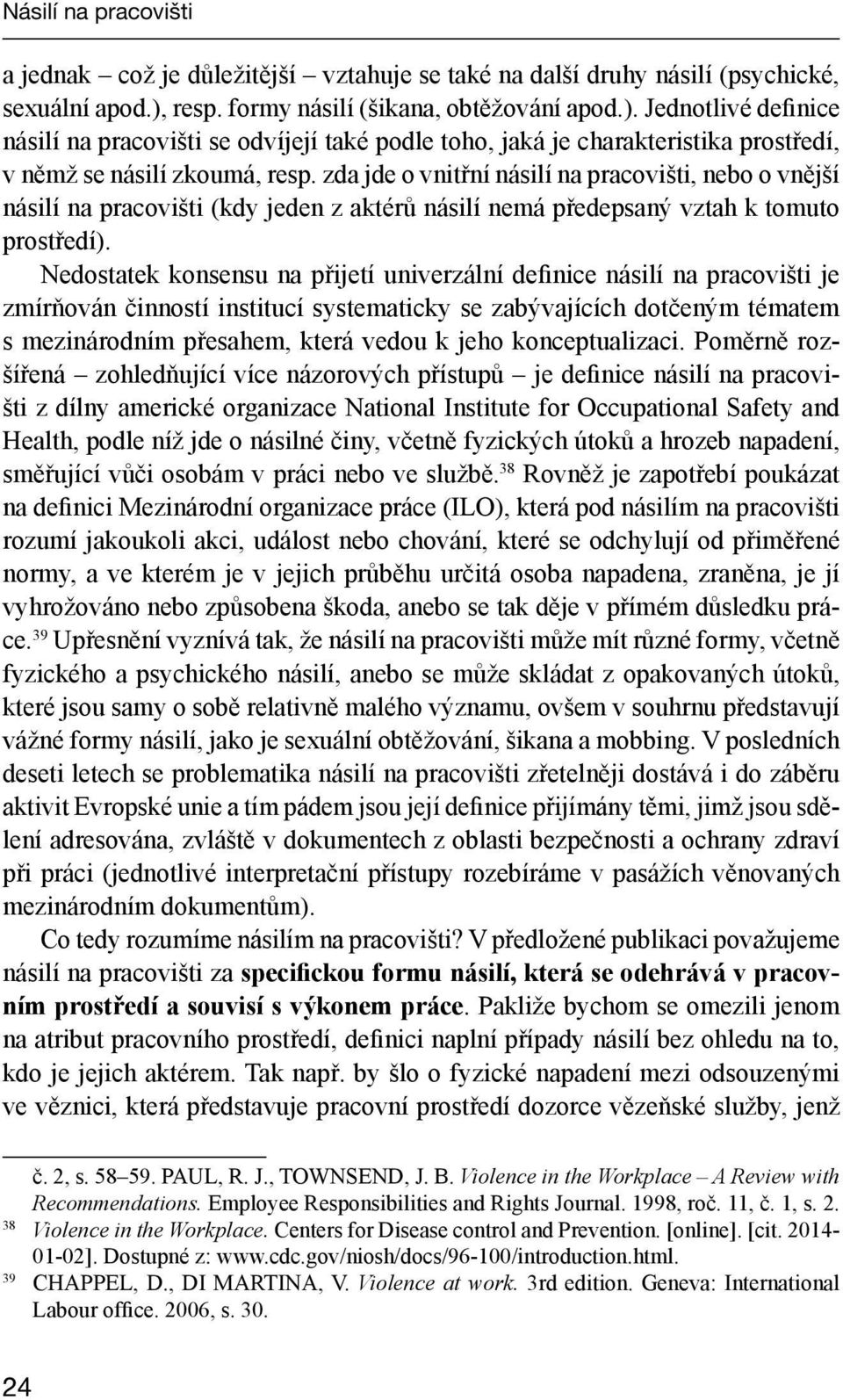 zda jde o vnitřní násilí na pracovišti, nebo o vnější násilí na pracovišti (kdy jeden z aktérů násilí nemá předepsaný vztah k tomuto prostředí).