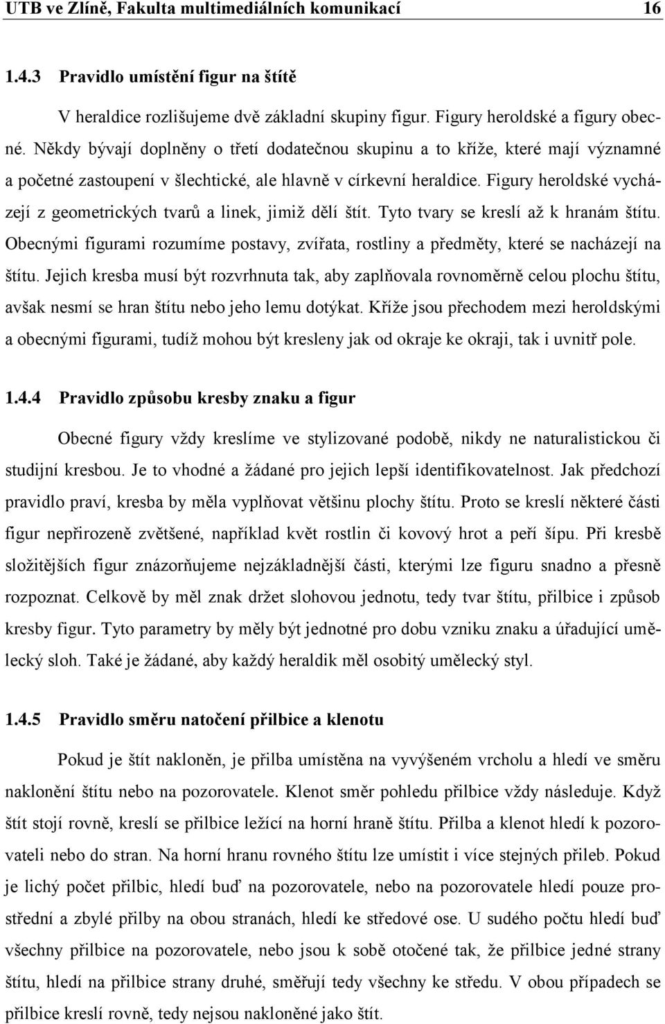 Figury heroldské vycházejí z geometrických tvarů a linek, jimiž dělí štít. Tyto tvary se kreslí až k hranám štítu.