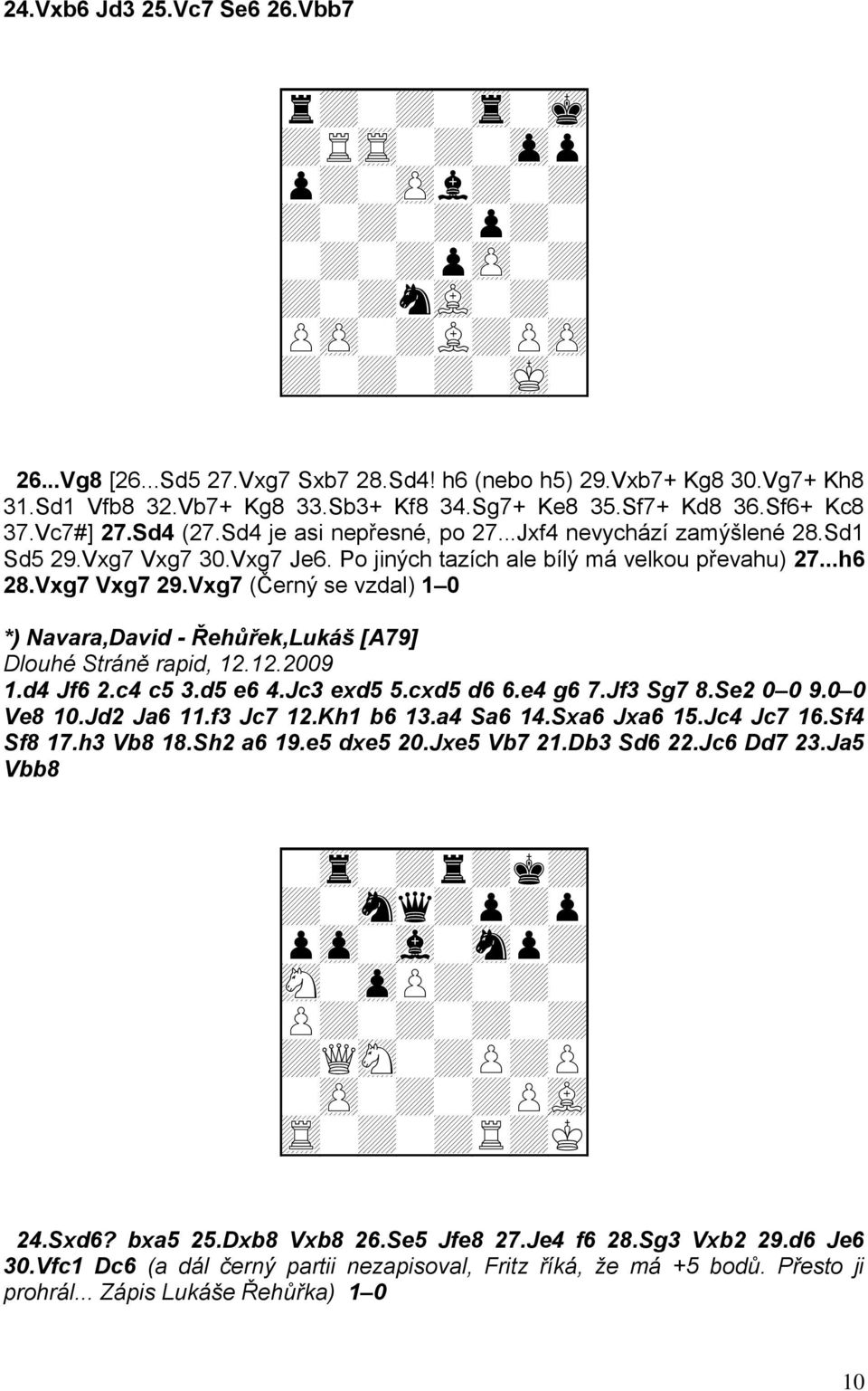 Po jiných tazích ale bílý má velkou převahu) 27...h6 28.Vxg7 Vxg7 29.Vxg7 (Černý se vzdal) 1 0 *) Navara,David - Řehůřek,Lukáš [A79] Dlouhé Stráně rapid, 12.12.2009 1.d4 Jf6 2.c4 c5 3.d5 e6 4.