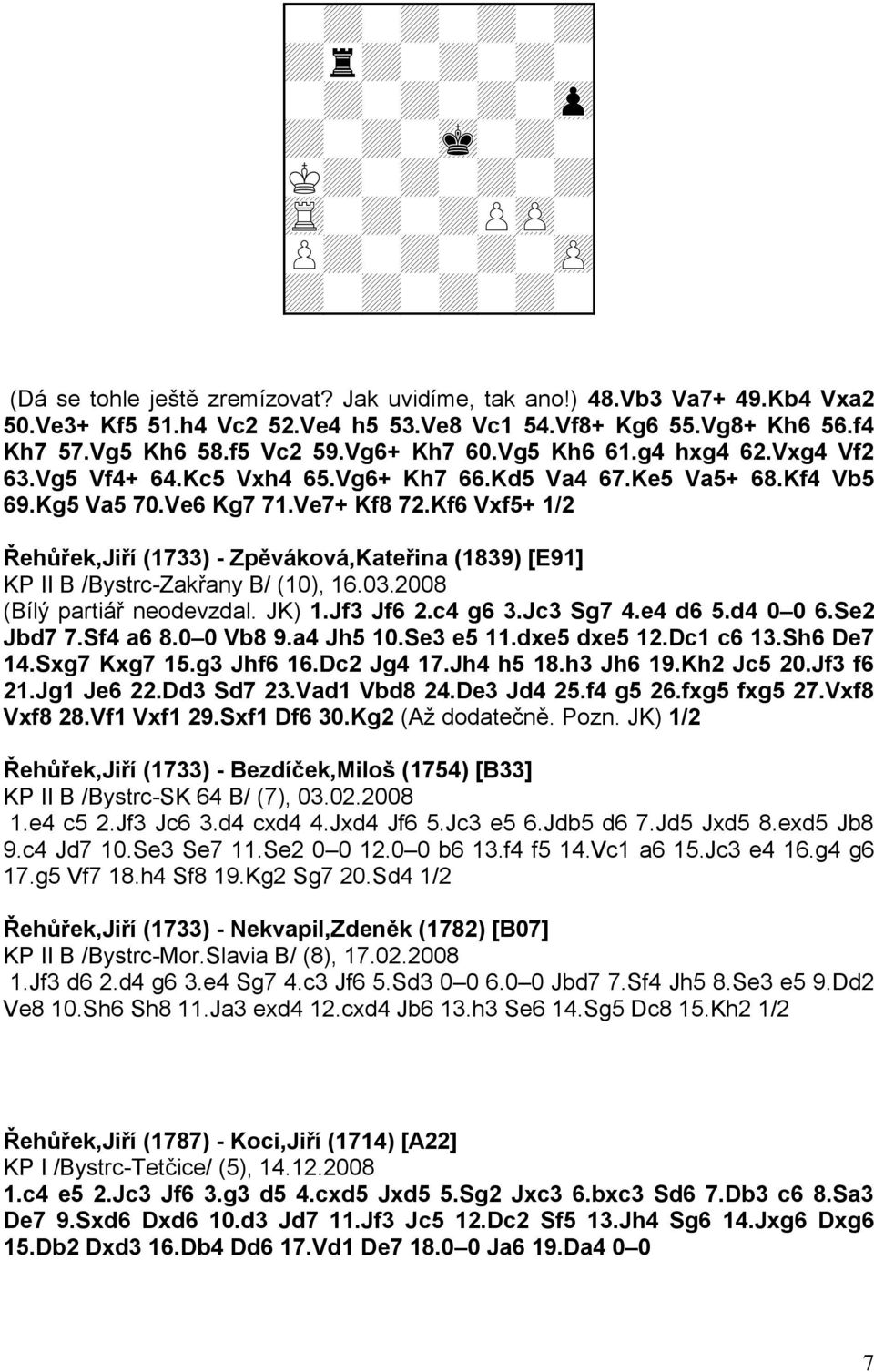 Kg5 Va5 70.Ve6 Kg7 71.Ve7+ Kf8 72.Kf6 Vxf5+ 1/2 Řehůřek,Jiří (1733) - Zpěváková,Kateřina (1839) [E91] KP II B /Bystrc-Zakřany B/ (10), 16.03.2008 (Bílý partiář neodevzdal. JK) 1.Jf3 Jf6 2.c4 g6 3.