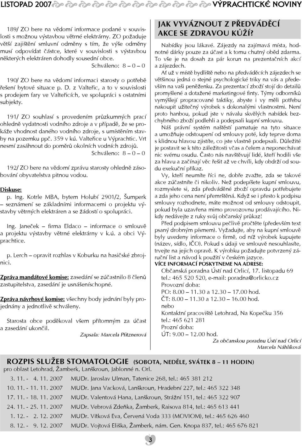 190/ ZO bere na vědomí informaci starosty o potřebě řešení bytové situace p. D. z Valteřic, a to v souvislosti s prodejem fary ve Valteřicích, ve spolupráci s ostatními subjekty.